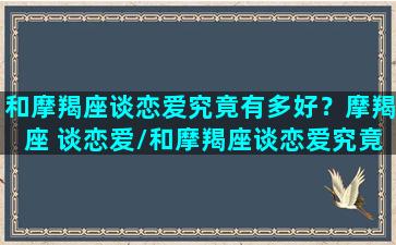 和摩羯座谈恋爱究竟有多好？摩羯座 谈恋爱/和摩羯座谈恋爱究竟有多好？摩羯座 谈恋爱-我的网站